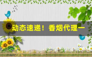 动态速递！香烟代理一手货源诚招全国“存亡续绝”