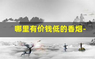 哪里有价钱低的香烟-什么地方可以买到正宗的香烟