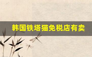 韩国铁塔猫免税店有卖吗-泰国能买到铁塔猫