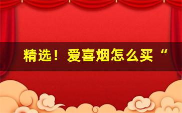 精选！爱喜烟怎么买“八面张罗”