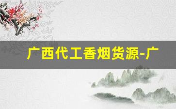 广西代工香烟货源-广西香烟地区编号