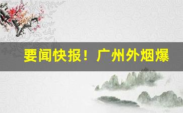 要闻快报！广州外烟爆珠批发“刀下留人”