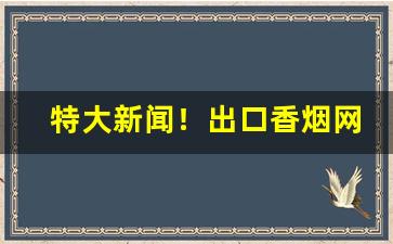 特大新闻！出口香烟网上商城批发“撺拳拢袖”
