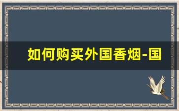 如何购买外国香烟-国外能买到正品香烟