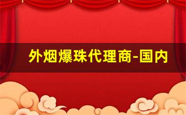 外烟爆珠代理商-国内允许销售的外烟爆珠