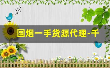 国烟一手货源代理-千元烟发货价格表