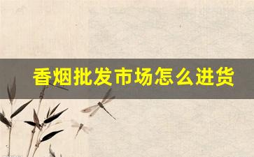 香烟批发市场怎么进货-香烟市场在哪里