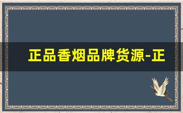 正品香烟品牌货源-正宗香烟各种包装品牌