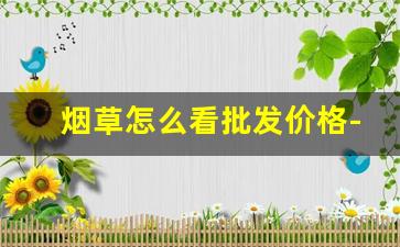 烟草怎么看批发价格-烟草的价格2025