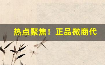 热点聚焦！正品微商代理“鳌掷鲸吞”