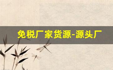 免税厂家货源-源头厂家真正的货源