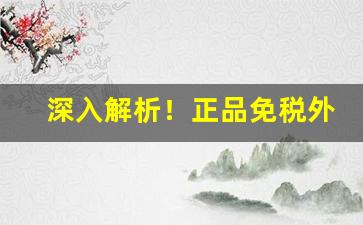 深入解析！正品免税外烟代购“伐毛洗髓”