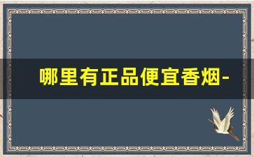 哪里有正品便宜香烟-国内哪里有卖正宗香烟的
