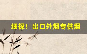 细探！出口外烟专供烟批发“超轶绝尘”