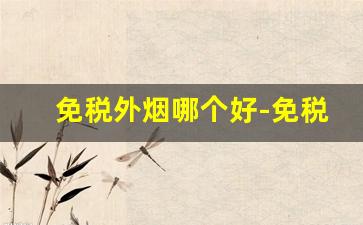 免税外烟哪个好-免税店的外烟又多又便宜