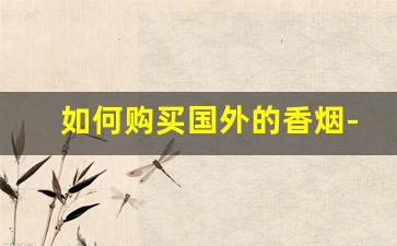 如何购买国外的香烟-如何从国外进口香烟