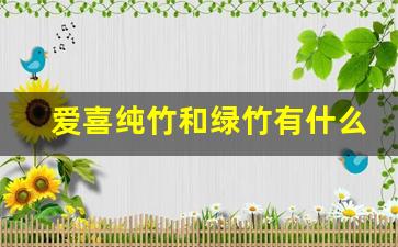 爱喜纯竹和绿竹有什么区别-爱喜绿竹跟青竹有什么区别