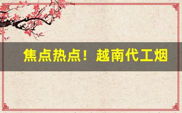 焦点热点！越南代工烟厂有多厉害“纷至沓来”