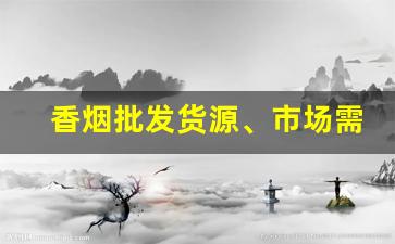 香烟批发货源、市场需求和微商平台分析微商批发香烟-附近靠谱的香烟批发商推荐 