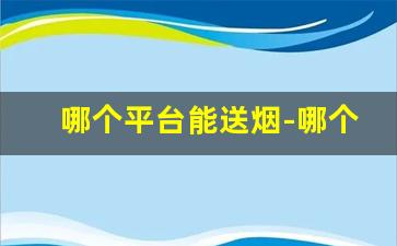 哪个平台能送烟-哪个平台能搜到烟