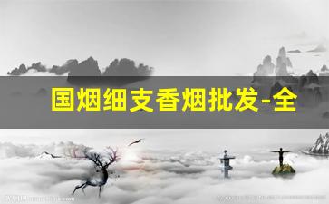 国烟细支香烟批发-全国细支香烟价格表