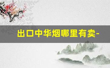出口中华烟哪里有卖-深圳出口中华烟价格