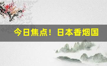 今日焦点！日本香烟国内批发“出于无奈”