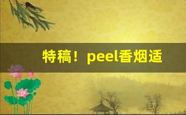 特稿！peel香烟适合什么人群抽烟“刺刺不休”