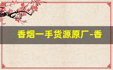 香烟一手货源原厂-香烟怎么供货
