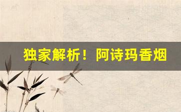 独家解析！阿诗玛香烟哪里可以买到“东流西落”