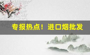 专报热点！进口烟批发平台“俯仰随俗”