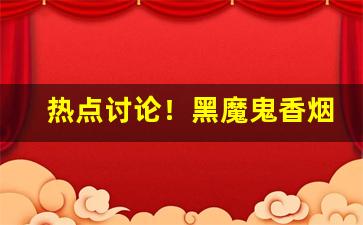热点讨论！黑魔鬼香烟官网网址“摧锋陷坚”