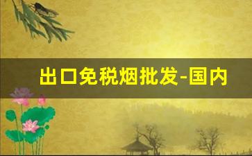 出口免税烟批发-国内出口免税烟