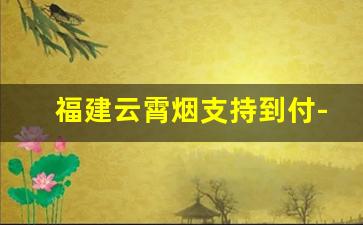 福建云霄烟支持到付-福建云霄烟150到200元一条