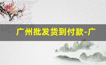 广州批发货到付款-广州批发市场厂家直销