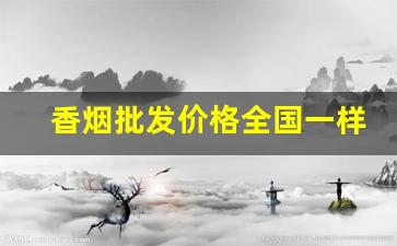 香烟批发价格全国一样吗-香烟的价位下调了吗