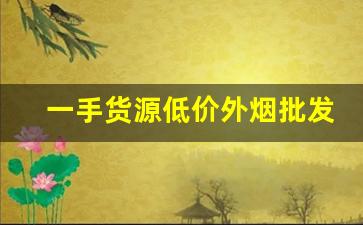 一手货源低价外烟批发微信外国香烟网购代理微信-附近买进口香烟