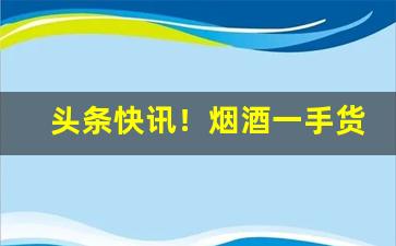 头条快讯！烟酒一手货源批发微信交流群“发扬踔厉”