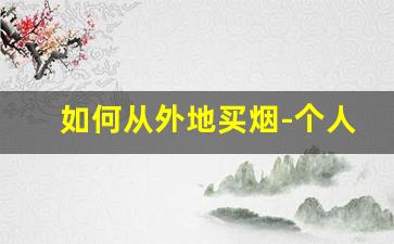 如何从外地买烟-个人怎么去买烟