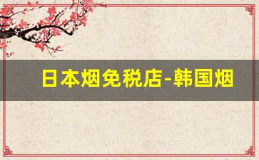 日本烟免税店-韩国烟免税店多少钱