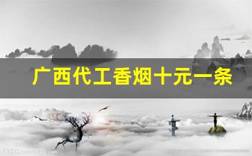 广西代工香烟十元一条-广西30元香烟排行榜