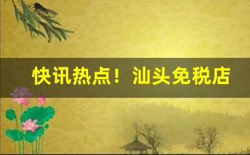 快讯热点！汕头免税店香烟“倒因为果”