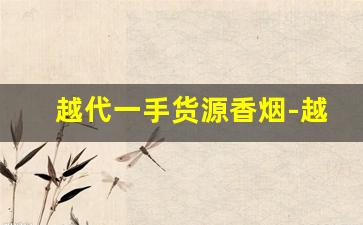 越代一手货源香烟-越代香烟在市场上的价格是多少