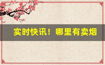 实时快讯！哪里有卖烟的平台“安民榜”
