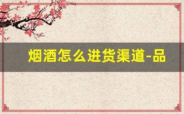 烟酒怎么进货渠道-品牌白酒加盟招商网