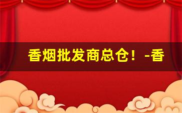 香烟批发商总仓！-香烟供货商广东