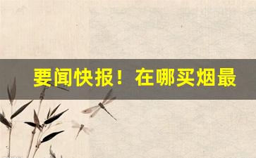 要闻快报！在哪买烟最靠谱“浓妆淡抹”