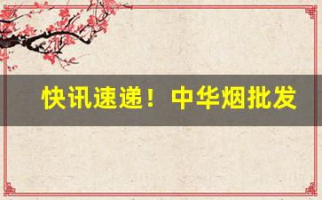 快讯速递！中华烟批发正品靠谱“才貌超群”