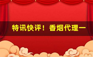 特讯快评！香烟代理一手货源正品批发骆驼香烟代理微商“反面无情”