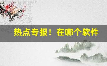 热点专报！在哪个软件上买手机“分茅赐土”